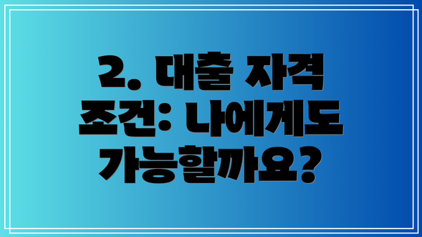 2. 대출 자격 조건: 나에게도 가능할까요?