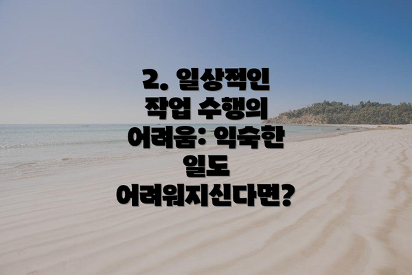 2. 일상적인 작업 수행의 어려움: 익숙한 일도 어려워지신다면?