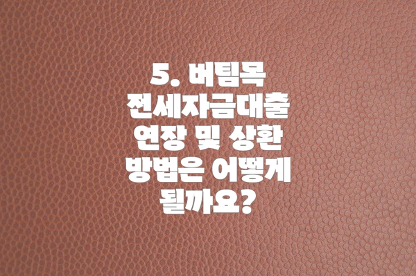5. 버팀목 전세자금대출 연장 및 상환 방법은 어떻게 될까요?