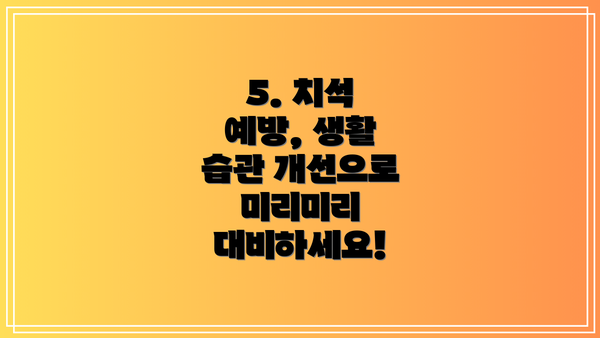 5. 치석 예방, 생활 습관 개선으로 미리미리 대비하세요!