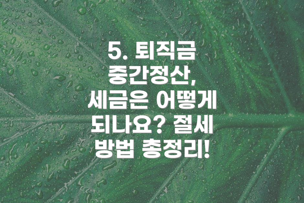 5. 퇴직금 중간정산, 세금은 어떻게 되나요? 절세 방법 총정리!