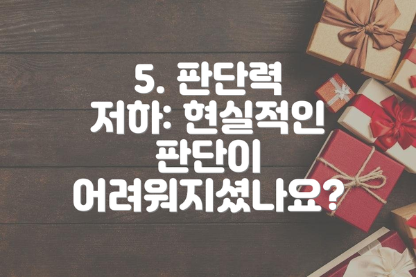 5. 판단력 저하: 현실적인 판단이 어려워지셨나요?