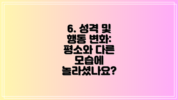 6. 성격 및 행동 변화: 평소와 다른 모습에 놀라셨나요?