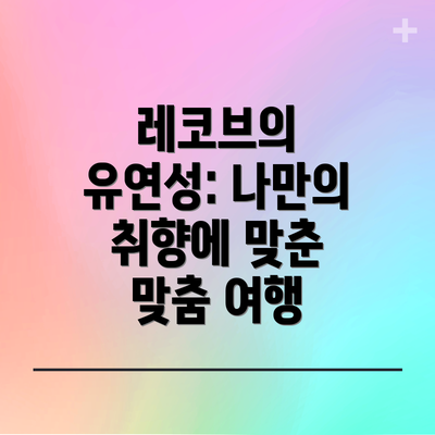 레코브의 유연성: 나만의 취향에 맞춘 맞춤 여행