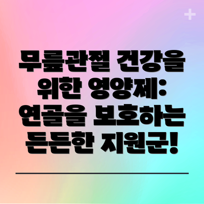 무릎관절 건강을 위한 영양제:  연골을 보호하는 든든한 지원군!