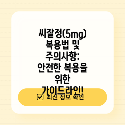 씨잘정(5mg) 복용법 및 주의사항: 안전한 복용을 위한 가이드라인!