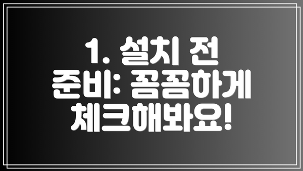 1. 설치 전 준비: 꼼꼼하게 체크해봐요!