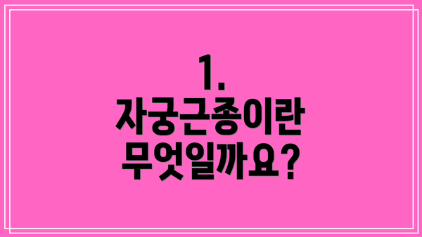 1. 자궁근종이란 무엇일까요?