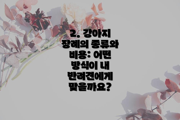 2. 강아지 장례의 종류와 비용: 어떤 방식이 내 반려견에게 맞을까요?