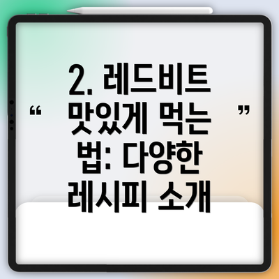 2. 레드비트 맛있게 먹는 법: 다양한 레시피 소개