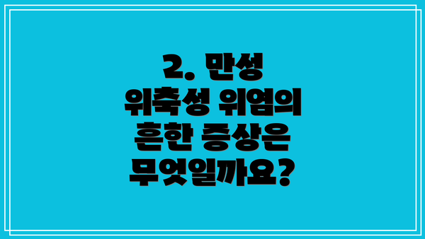 2. 만성 위축성 위염의 흔한 증상은 무엇일까요?