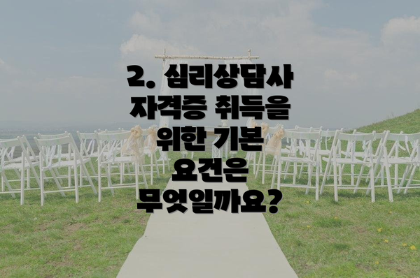 2. 심리상담사 자격증 취득을 위한 기본 요건은 무엇일까요?
