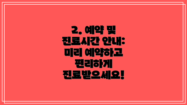 2. 예약 및 진료시간 안내:  미리 예약하고 편리하게 진료받으세요!