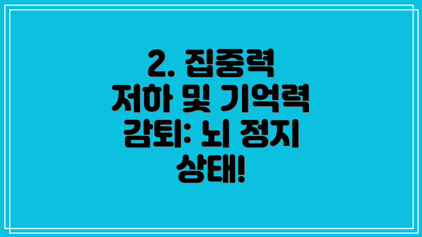 2. 집중력 저하 및 기억력 감퇴: 뇌 정지 상태!