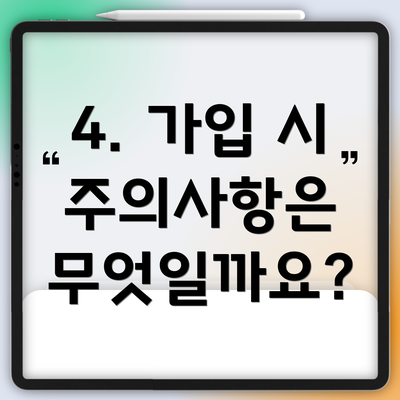 4. 가입 시 주의사항은 무엇일까요?