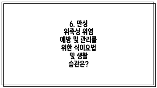 6. 만성 위축성 위염 예방 및 관리를 위한 식이요법 및 생활 습관은?