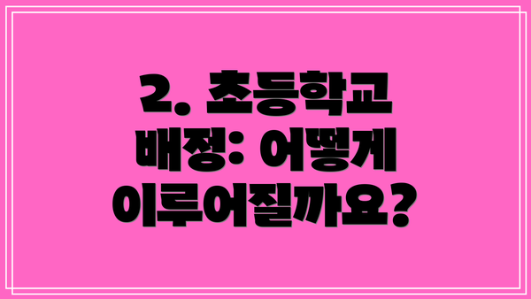2. 초등학교 배정: 어떻게 이루어질까요?