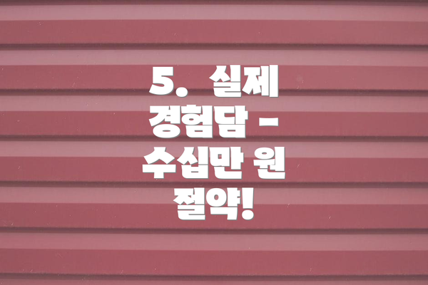 5.  실제 경험담 -  수십만 원 절약!