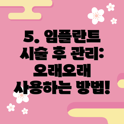 5. 임플란트 시술 후 관리:  오래오래 사용하는 방법!