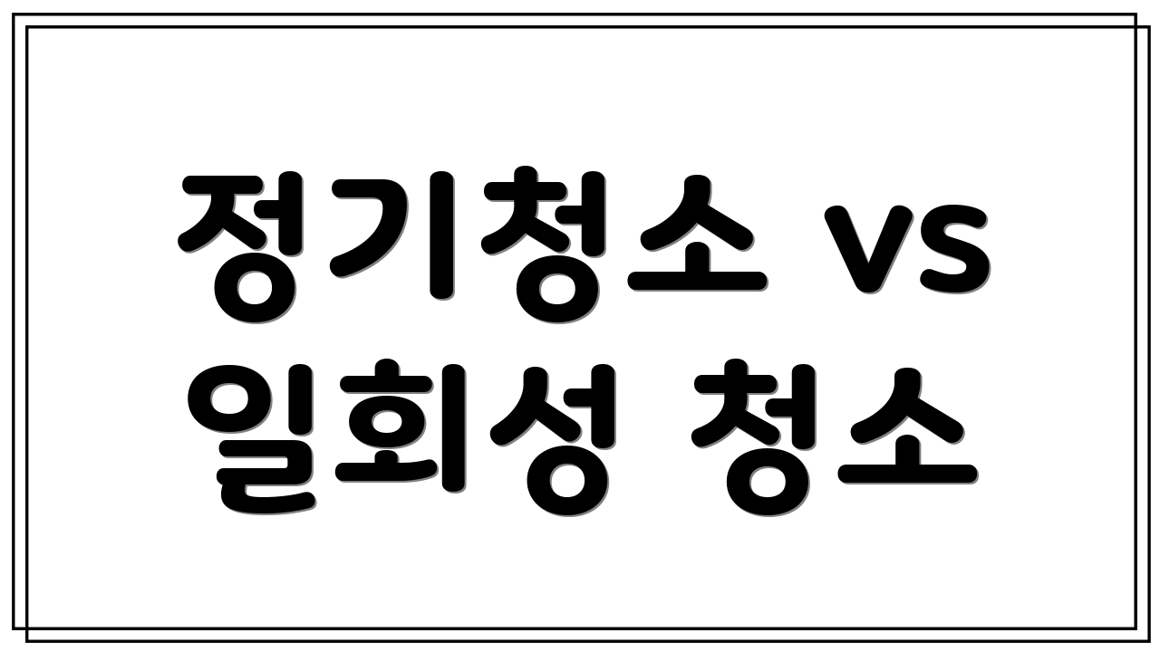 정기청소 vs 일회성 청소