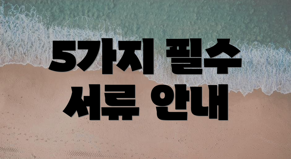 5가지 필수 서류 안내