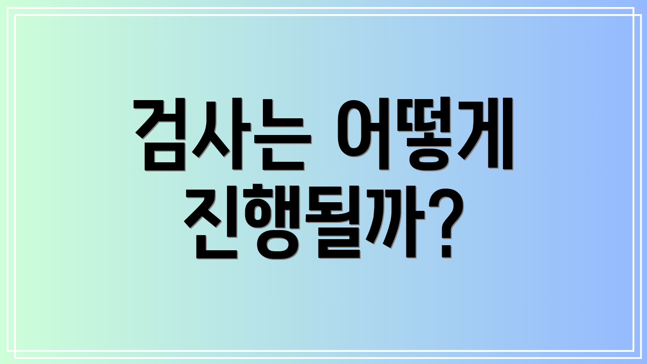 검사는 어떻게 진행될까?