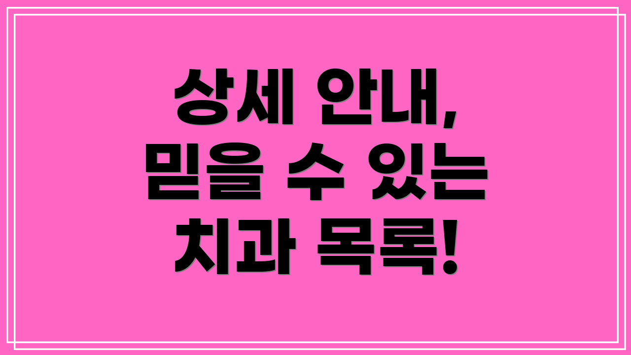 상세 안내, 믿을 수 있는 치과 목록!