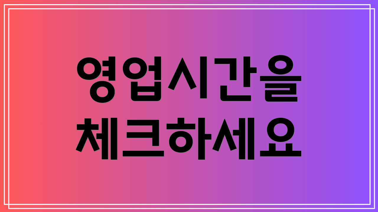 영업시간을 체크하세요