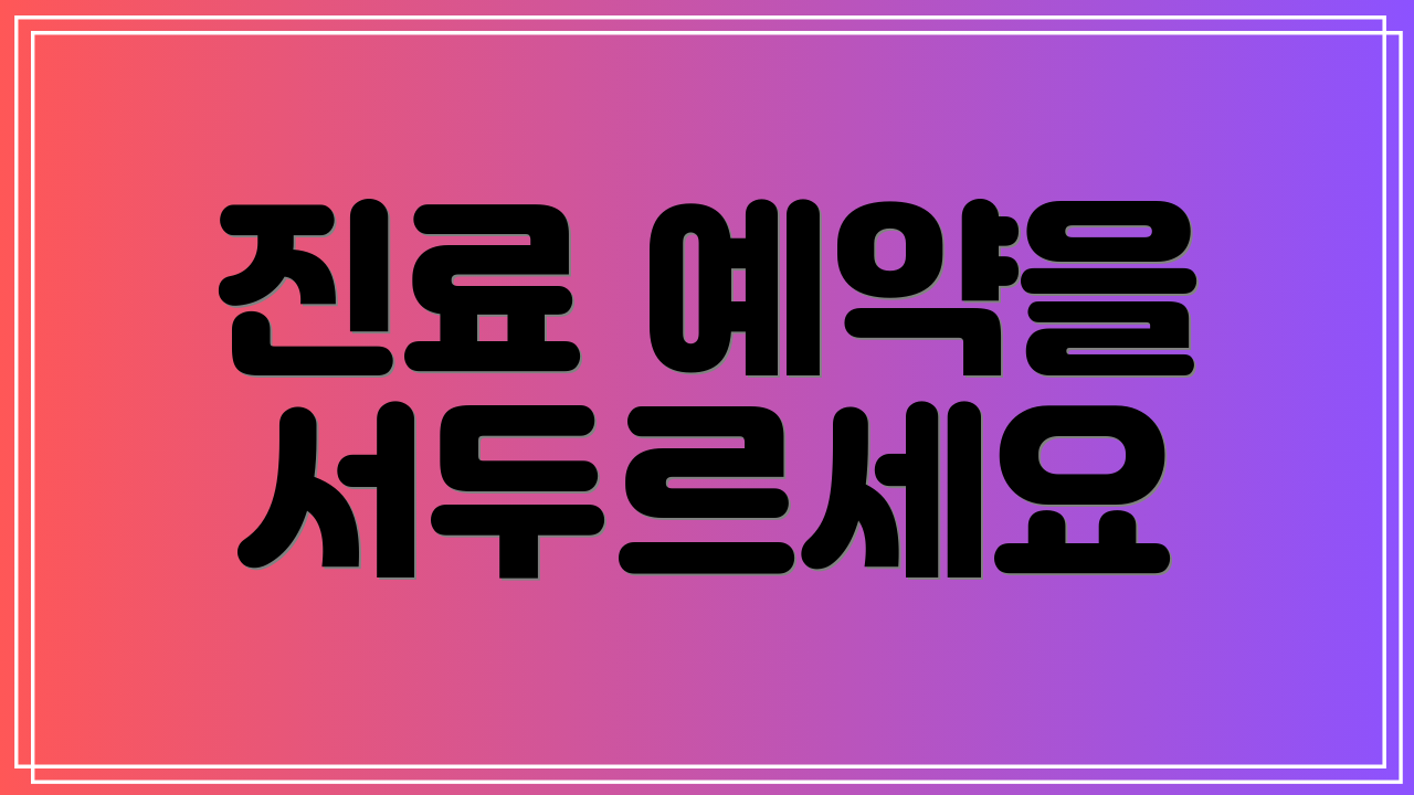 진료 예약을 서두르세요