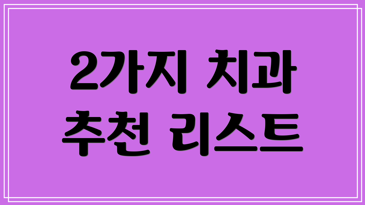 2가지 치과 추천 리스트