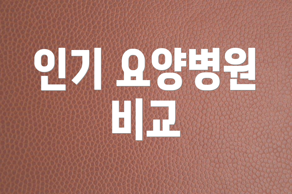 인기 요양병원 비교