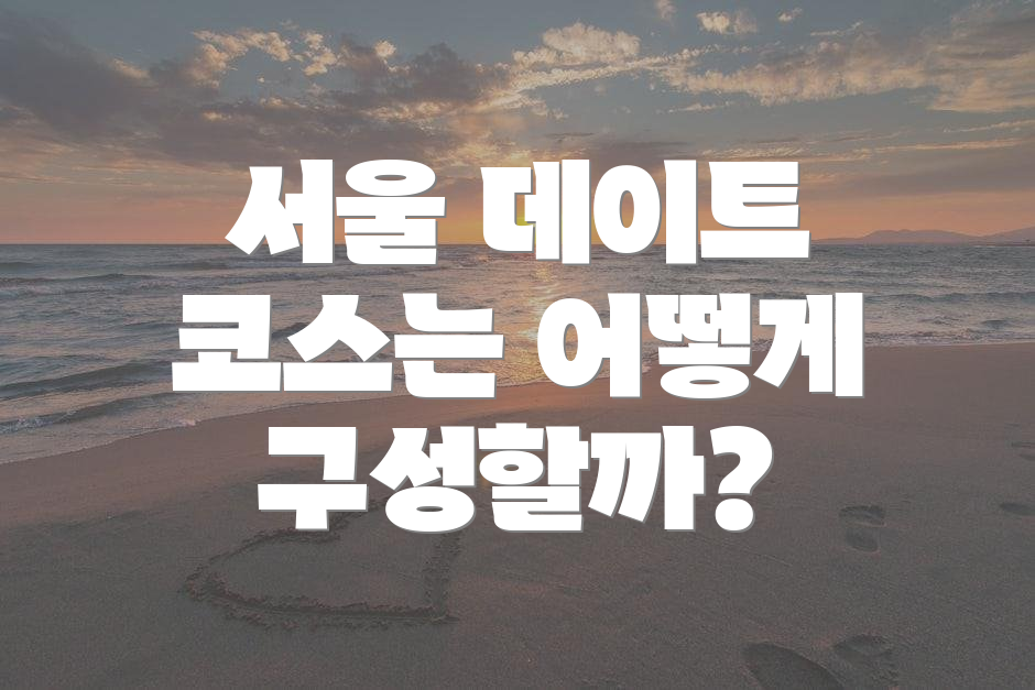 서울 데이트 코스는 어떻게 구성할까?