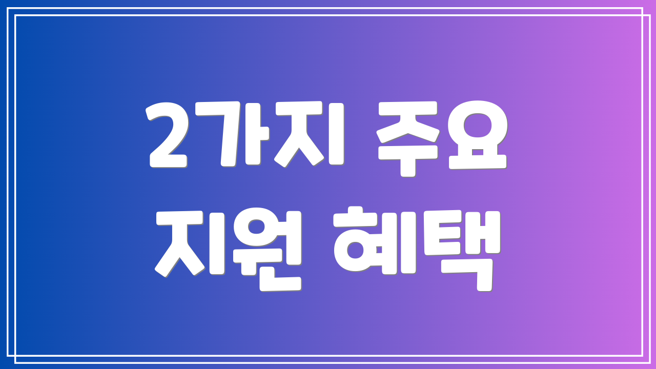 2가지 주요 지원 혜택