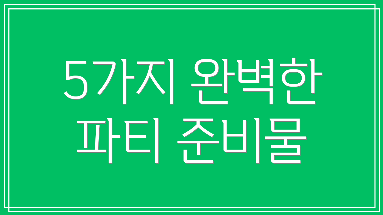 5가지 완벽한 파티 준비물
