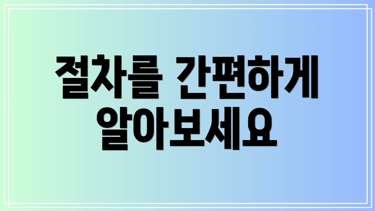 절차를 간편하게 알아보세요