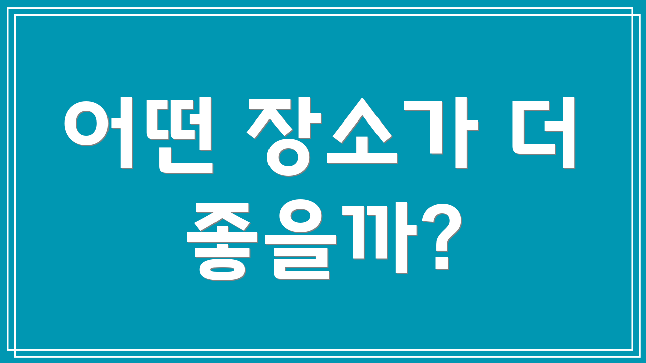 어떤 장소가 더 좋을까?