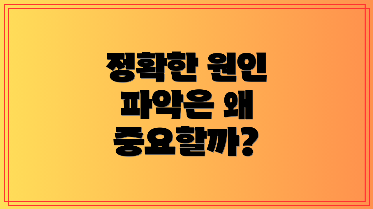 정확한 원인 파악은 왜 중요할까?