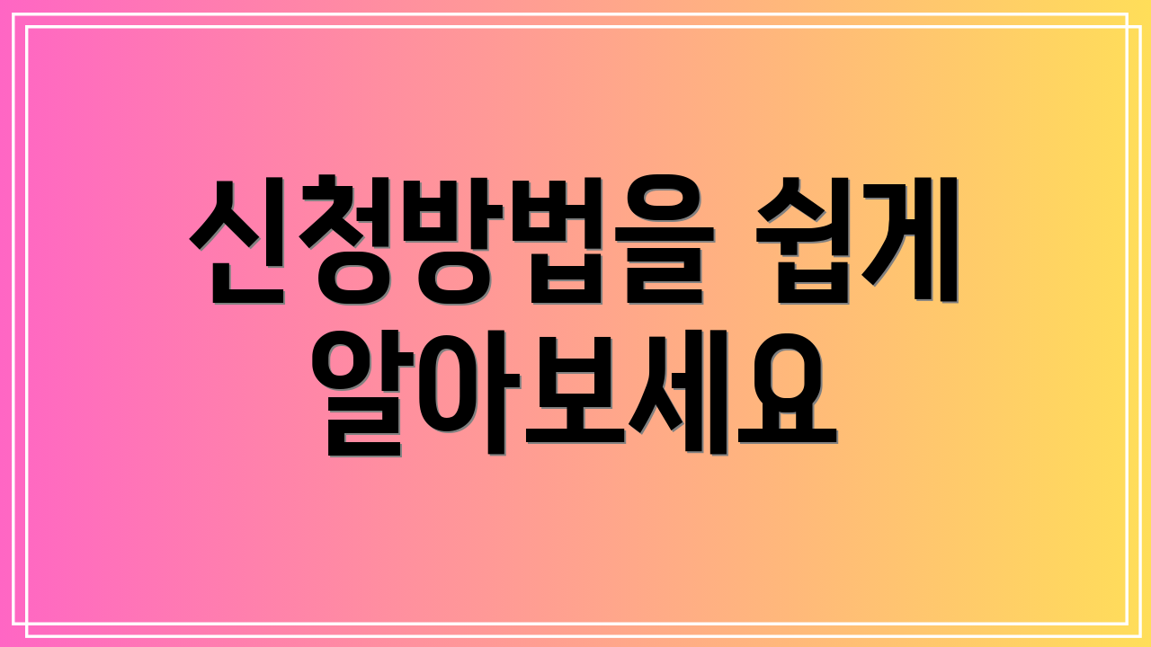 신청방법을 쉽게 알아보세요