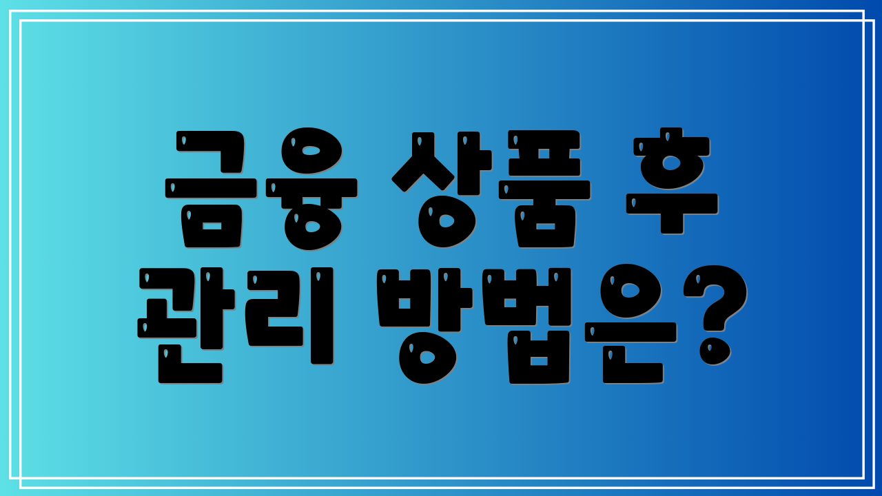 금융 상품 후 관리 방법은?