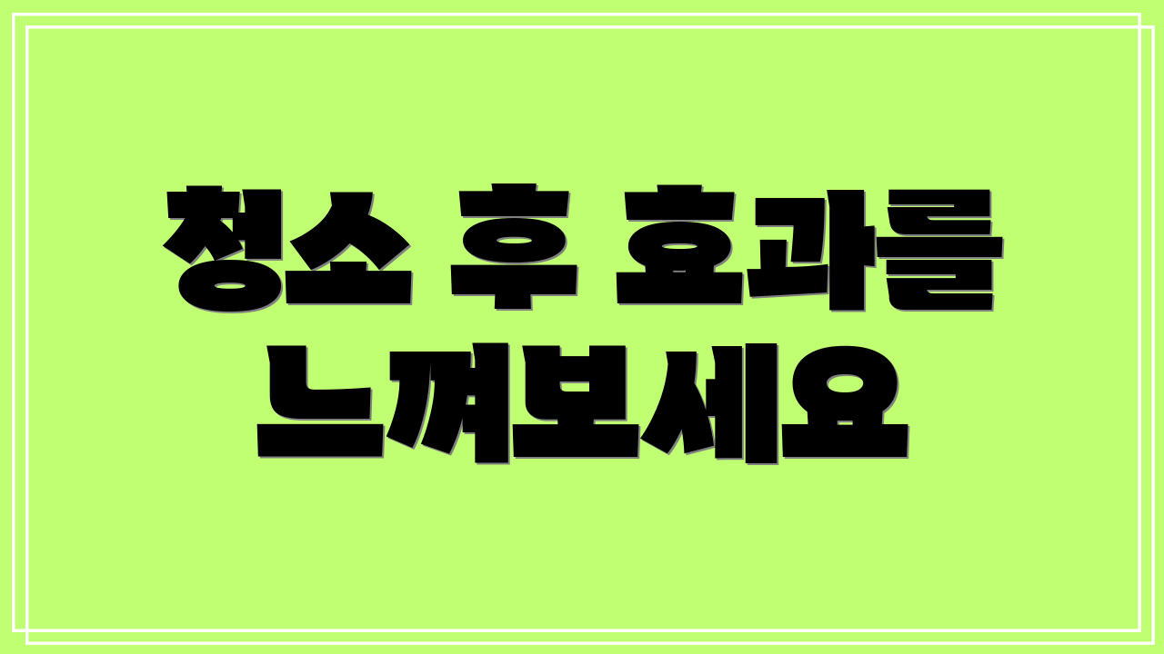 청소 후 효과를 느껴보세요