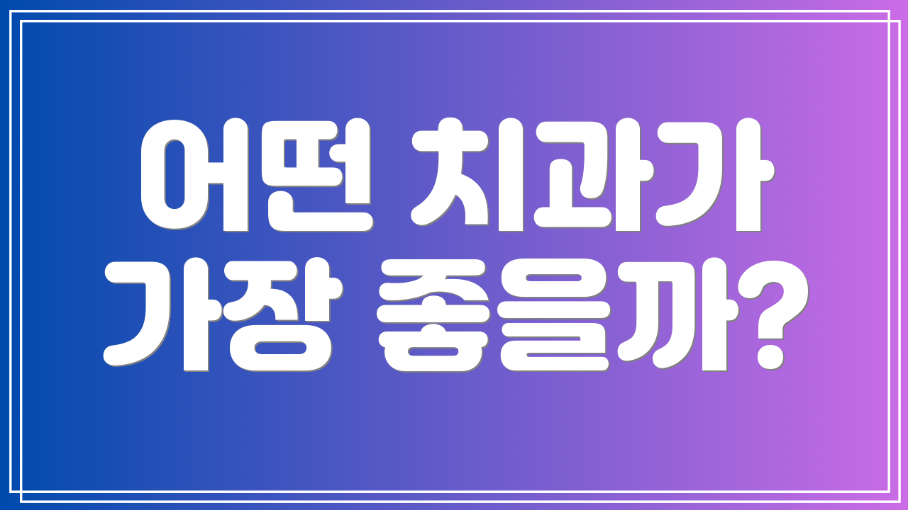 어떤 치과가 가장 좋을까?