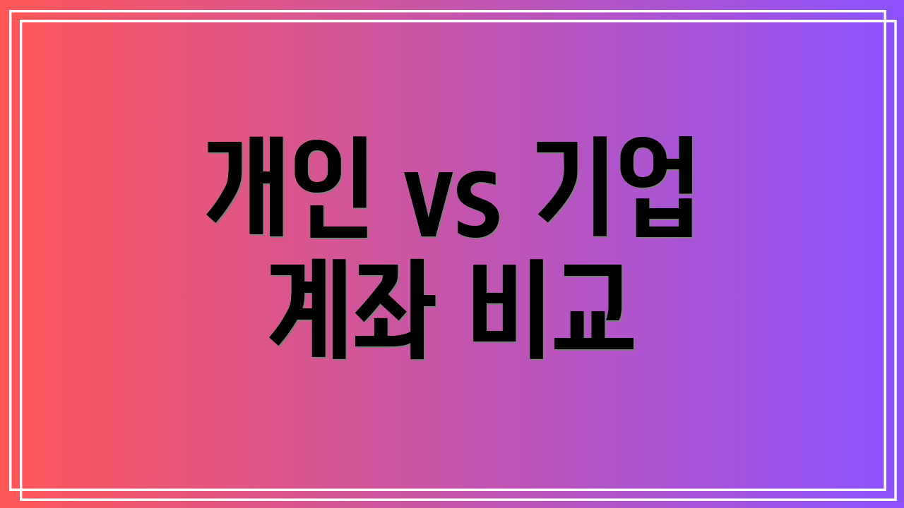 개인 vs 기업 계좌 비교