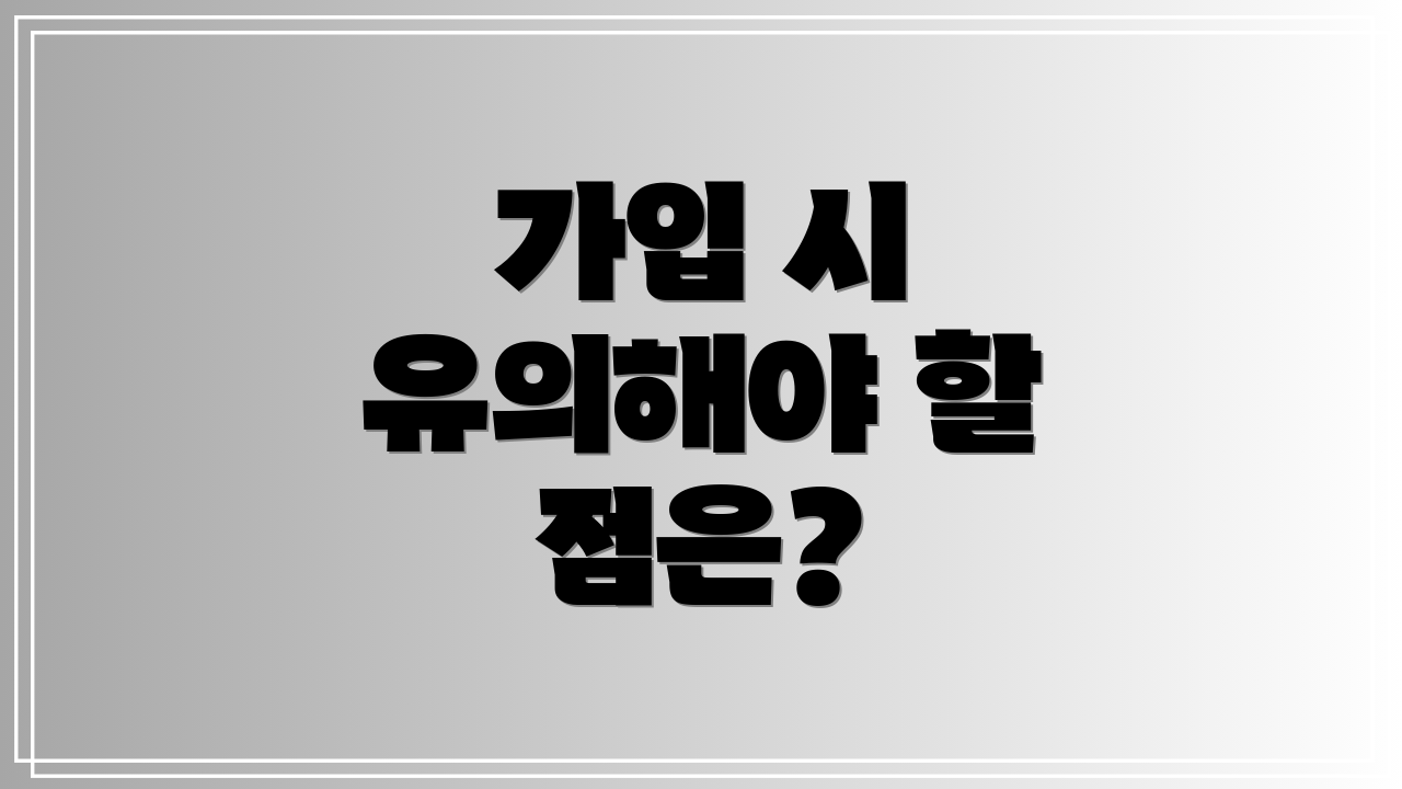 가입 시 유의해야 할 점은?
