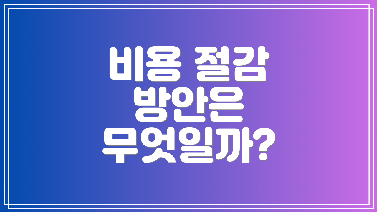 비용 절감 방안은 무엇일까?
