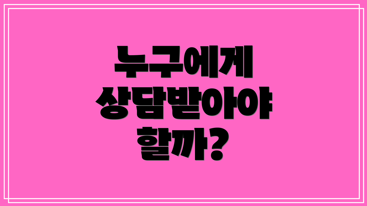 누구에게 상담받아야 할까?