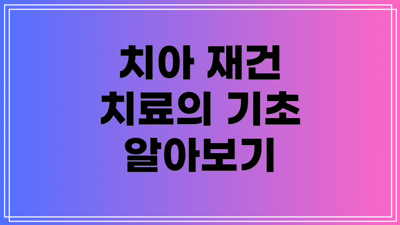 치아 재건 치료의 기초 알아보기