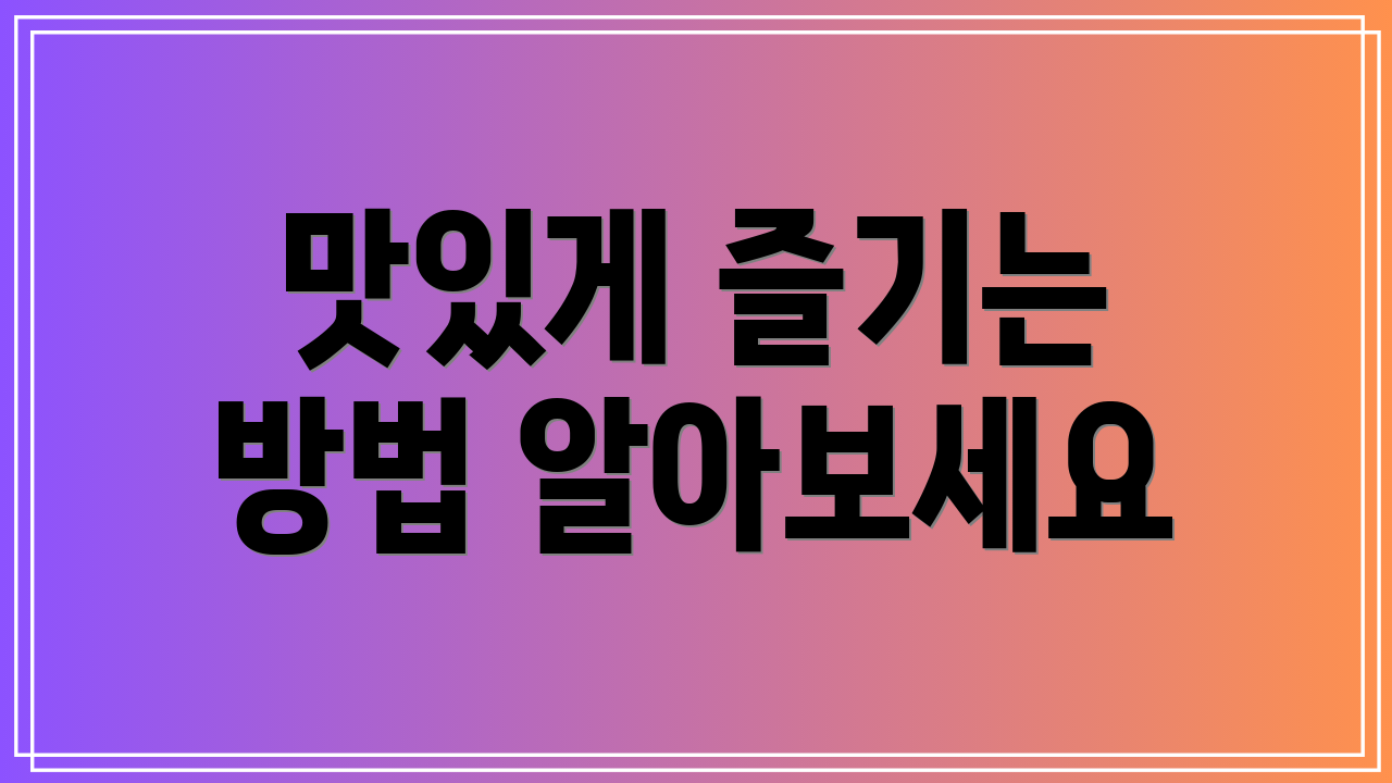 맛있게 즐기는 방법 알아보세요