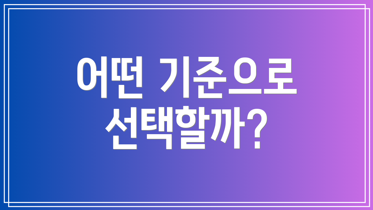 어떤 기준으로 선택할까?