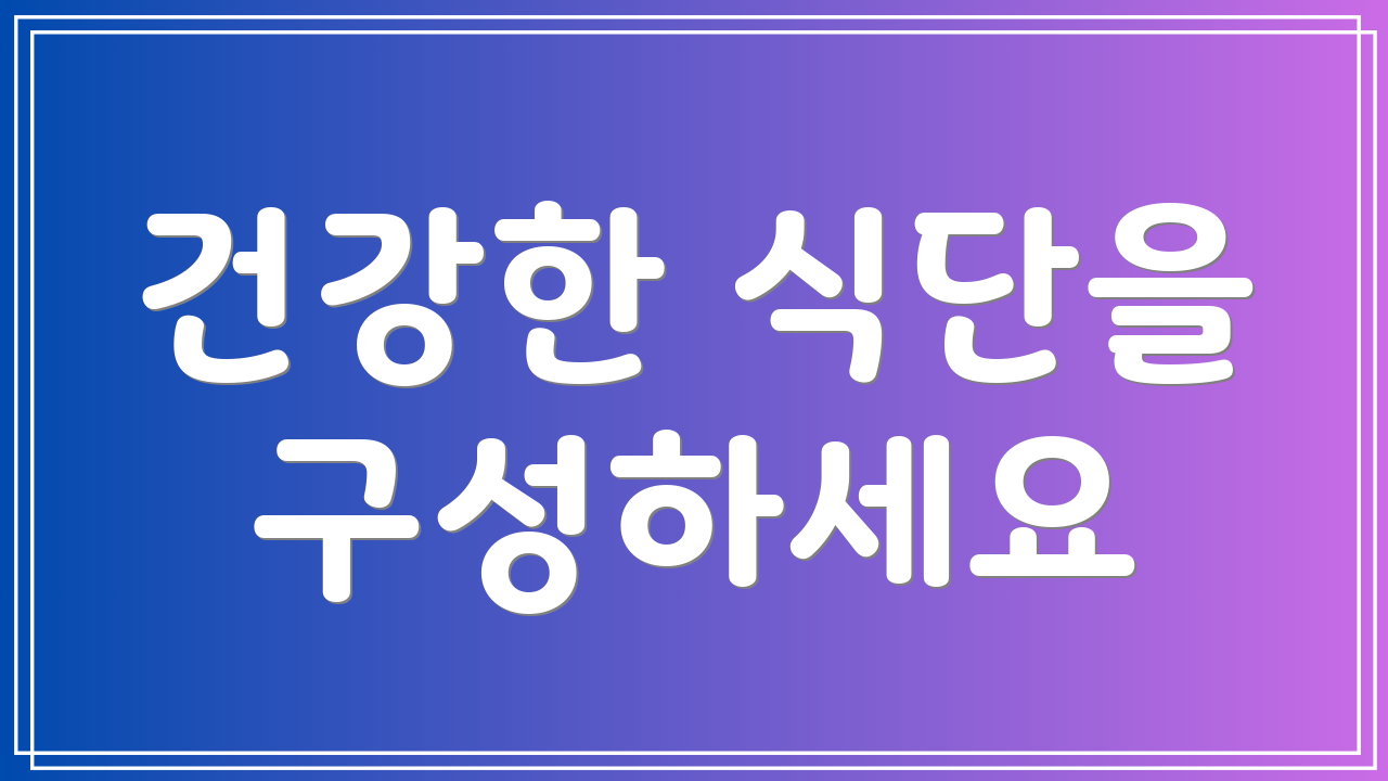 건강한 식단을 구성하세요