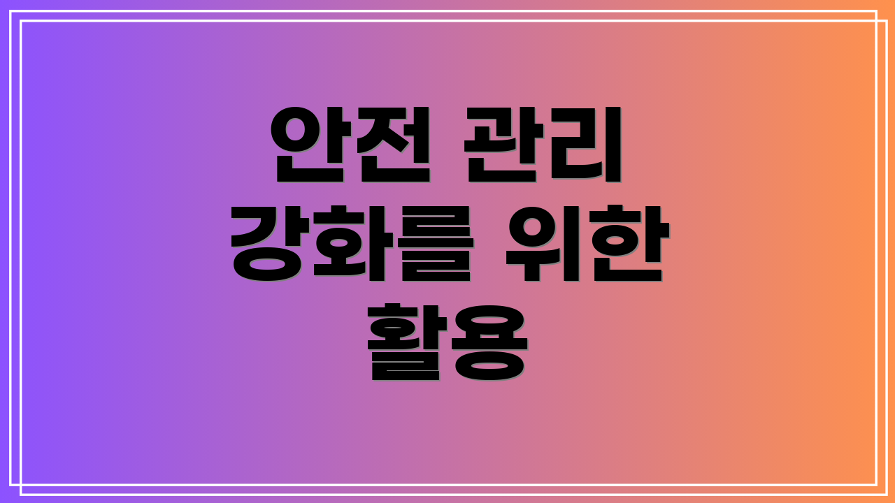 안전 관리 강화를 위한 활용